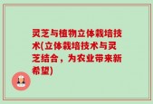 灵芝与植物立体栽培技术(立体栽培技术与灵芝结合，为农业带来新希望)