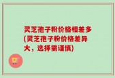 灵芝孢子粉价格相差多(灵芝孢子粉价格差异大，选择需谨慎)