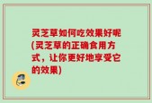 灵芝草如何吃效果好呢(灵芝草的正确食用方式，让你更好地享受它的效果)