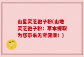 山星灵芝孢子粉(山地灵芝孢子粉：草本提取为您带来无穷健康！)