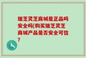 瑞芝灵芝商城是正品吗安全吗(购买瑞芝灵芝商城产品是否安全可信？