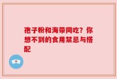 孢子粉和海带同吃？你想不到的食用禁忌与搭配