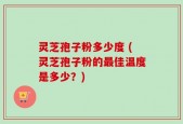 灵芝孢子粉多少度 (灵芝孢子粉的最佳温度是多少？)