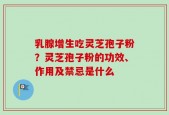 乳腺增生吃灵芝孢子粉？灵芝孢子粉的功效、作用及禁忌是什么