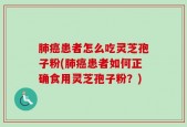 肺癌患者怎么吃灵芝孢子粉(肺癌患者如何正确食用灵芝孢子粉？)