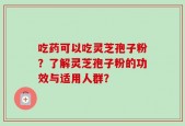 吃药可以吃灵芝孢子粉？了解灵芝孢子粉的功效与适用人群？