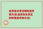 自然生长灵芝喂养条件和方法(自然生长灵芝的养殖条件和方法)
