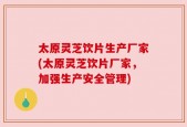 太原灵芝饮片生产厂家(太原灵芝饮片厂家，加强生产安全管理)