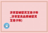 济世堂破壁灵芝孢子粉_济世堂高品质破壁灵芝孢子粉)