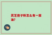 灵芝孢子粉怎么有一层油？