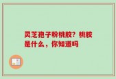 灵芝孢子粉桃胶？桃胶是什么，你知道吗