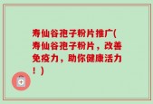 寿仙谷孢子粉片推广(寿仙谷孢子粉片，改善免疫力，助你健康活力！)