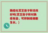 肠癌吃灵芝孢子粉功效好吗(灵芝孢子粉对肠癌有益，可抑制癌细胞生长。)