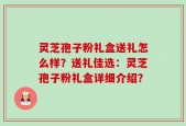 灵芝孢子粉礼盒送礼怎么样？送礼佳选：灵芝孢子粉礼盒详细介绍？