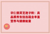 华仁德灵芝孢子粉：高品质养生佳选蕴含丰富营养与健康能量