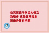 吃灵芝孢子粉后大便次数增多 这是正常现象还是身体有问题