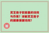 灵芝孢子软胶囊的功效与作用？详解灵芝孢子的健康保健功效？