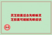 灵芝胶囊适合失眠嘛灵芝胶囊可缓解失眠症状