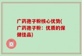 广药孢子粉核心优势(广药孢子粉：优质的保健佳品)