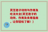 灵芝孢子功效与作用及吃法大全(灵芝孢子的功效、作用及食用指南，让你轻松了解！)
