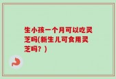 生小孩一个月可以吃灵芝吗(新生儿可食用灵芝吗？)
