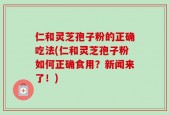 仁和灵芝孢子粉的正确吃法(仁和灵芝孢子粉如何正确食用？新闻来了！)