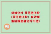 癌症化疗 灵芝孢子粉(灵芝孢子粉：有效缓解癌症患者化疗不适)