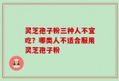 灵芝孢子粉三种人不宜吃？哪类人不适合服用灵芝孢子粉