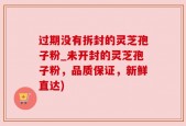过期没有拆封的灵芝孢子粉_未开封的灵芝孢子粉，品质保证，新鲜直达)