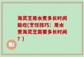 海灵芝用水煮多长时间能吃(烹饪技巧：用水煮海灵芝需要多长时间？)