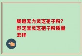 肠道无力灵芝孢子粉？野芝堂灵芝孢子粉质量怎样