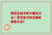 喝灵芝孢子粉不要吃什么？灵芝孢子粉正确的使用方法？