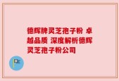 德辉牌灵芝孢子粉 卓越品质 深度解析德辉灵芝孢子粉公司