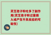 灵芝孢子粉吃多了副作用(灵芝孢子粉过量摄入或产生不良反应的可能性)