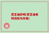 灵芝油好吗(灵芝油有何功效与作用)