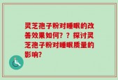 灵芝孢子粉对睡眠的改善效果如何？？探讨灵芝孢子粉对睡眠质量的影响？