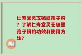 仁寿堂灵芝破壁孢子粉？了解仁寿堂灵芝破壁孢子粉的功效和使用方法？