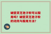破壁灵芝孢子粉可以服用吗？破壁灵芝孢子粉的功效与服用方法？