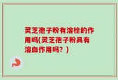 灵芝孢子粉有溶栓的作用吗(灵芝孢子粉具有溶血作用吗？)