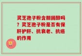 灵芝孢子粉含胆固醇吗？灵芝孢子粉是否有保肝护肝、抗衰老、抗癌的作用