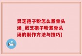 灵芝孢子粉怎么煮骨头汤_灵芝孢子粉煮骨头汤的制作方法与技巧)