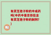 有灵芝孢子粉的中成药吗(中药中是否存在含有灵芝孢子粉的制剂？)