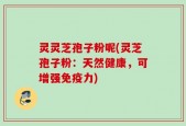 灵灵芝孢子粉呢(灵芝孢子粉：天然健康，可增强免疫力)