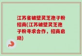 江苏省破壁灵芝孢子粉招商(江苏破壁灵芝孢子粉寻求合作，招商启动)
