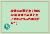 康健柏年灵芝孢子油怎么样(康健柏年灵芝孢子油的功效与作用是什么？)