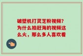 破壁机打灵芝粉视频？为什么拍赶海的视频这么火，那么多人喜欢看