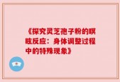 《探究灵芝孢子粉的瞑眩反应：身体调整过程中的特殊现象》