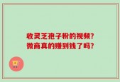 收灵芝孢子粉的视频？微商真的赚到钱了吗？