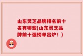 山东灵芝品牌排名前十名有哪些(山东灵芝品牌前十强榜单出炉！)