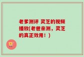 老爹测评 灵芝的视频播放(老爸亲测，灵芝的真正效用！)
